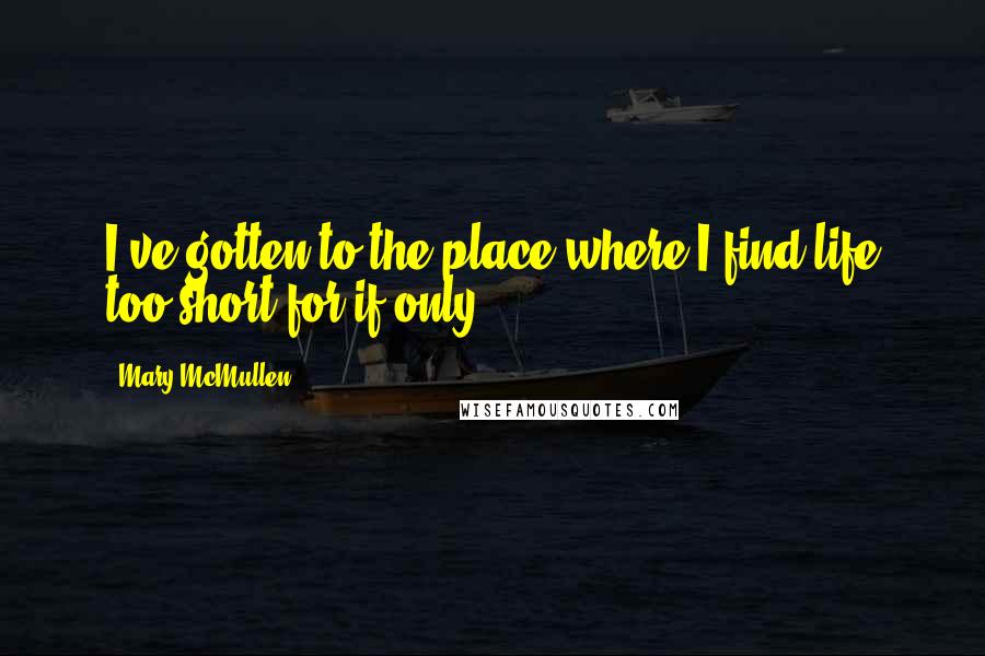 Mary McMullen Quotes: I've gotten to the place where I find life too short for if-only.