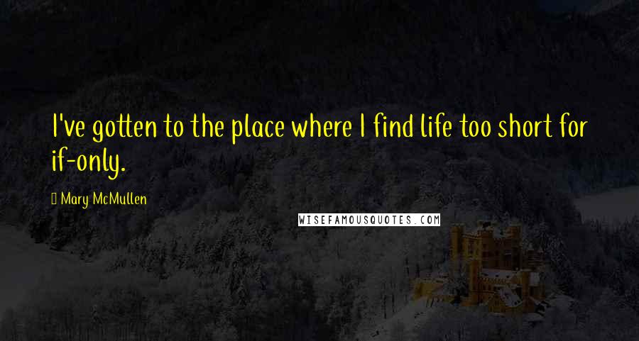 Mary McMullen Quotes: I've gotten to the place where I find life too short for if-only.