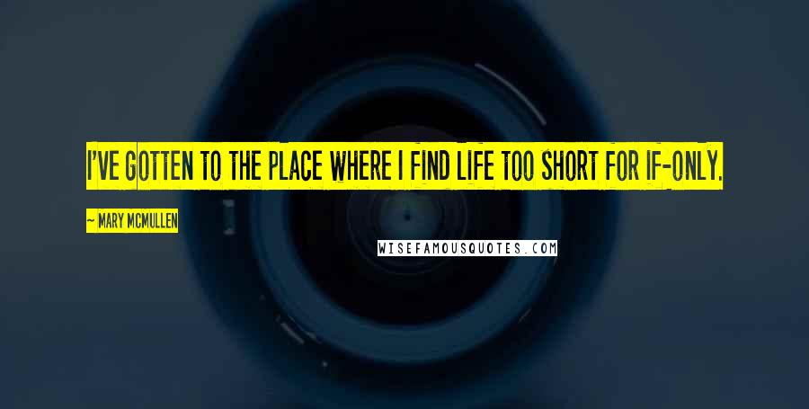 Mary McMullen Quotes: I've gotten to the place where I find life too short for if-only.