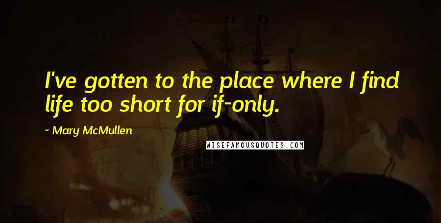 Mary McMullen Quotes: I've gotten to the place where I find life too short for if-only.