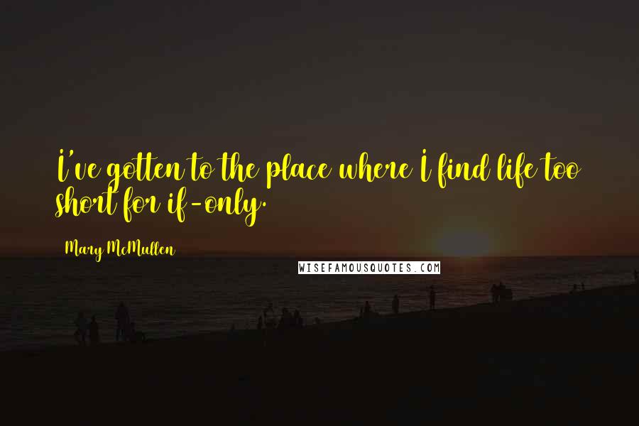 Mary McMullen Quotes: I've gotten to the place where I find life too short for if-only.