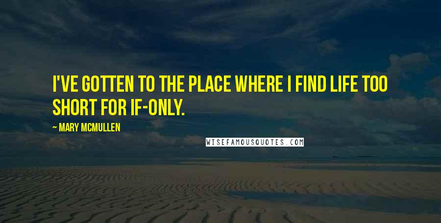 Mary McMullen Quotes: I've gotten to the place where I find life too short for if-only.