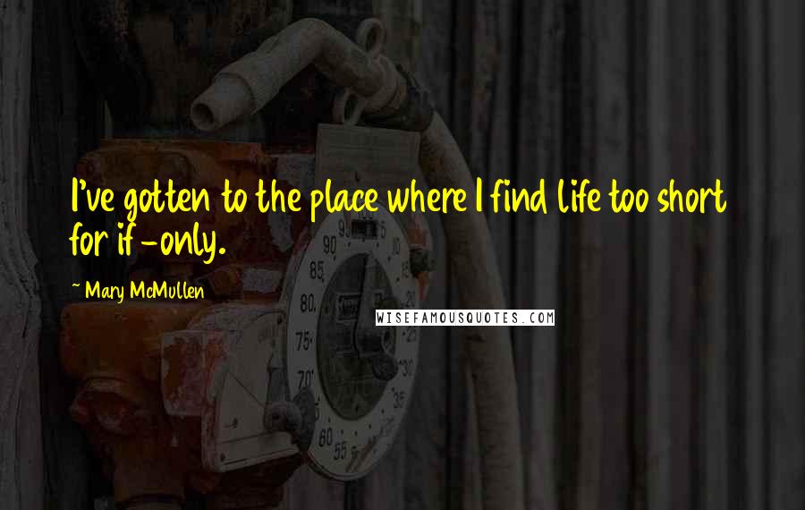 Mary McMullen Quotes: I've gotten to the place where I find life too short for if-only.