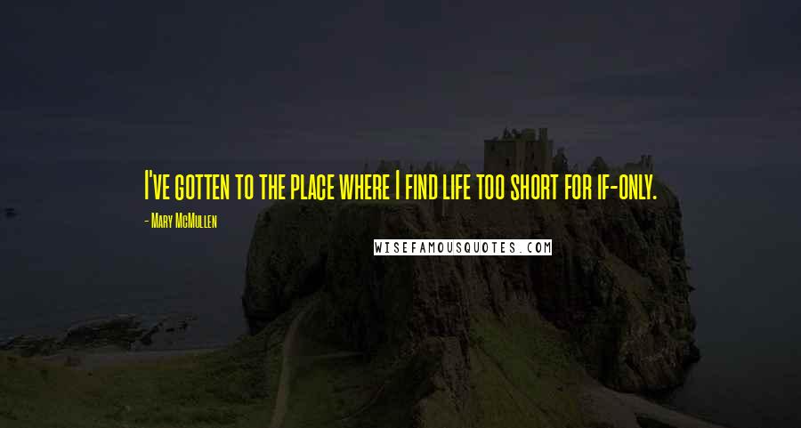 Mary McMullen Quotes: I've gotten to the place where I find life too short for if-only.