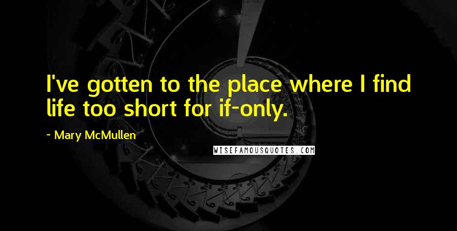 Mary McMullen Quotes: I've gotten to the place where I find life too short for if-only.
