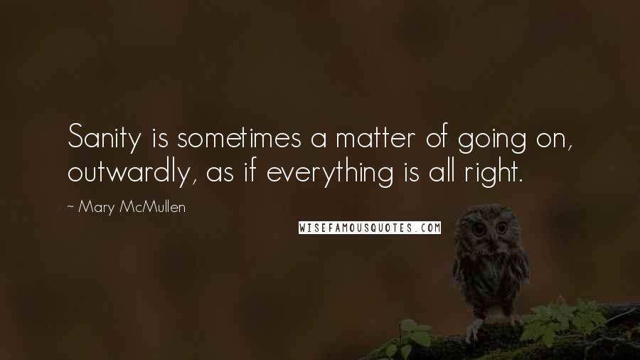 Mary McMullen Quotes: Sanity is sometimes a matter of going on, outwardly, as if everything is all right.