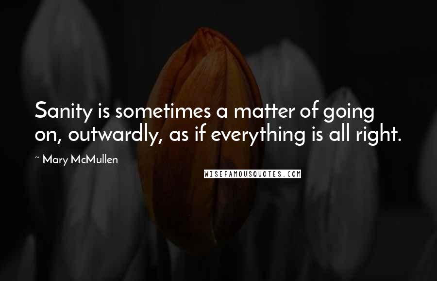 Mary McMullen Quotes: Sanity is sometimes a matter of going on, outwardly, as if everything is all right.