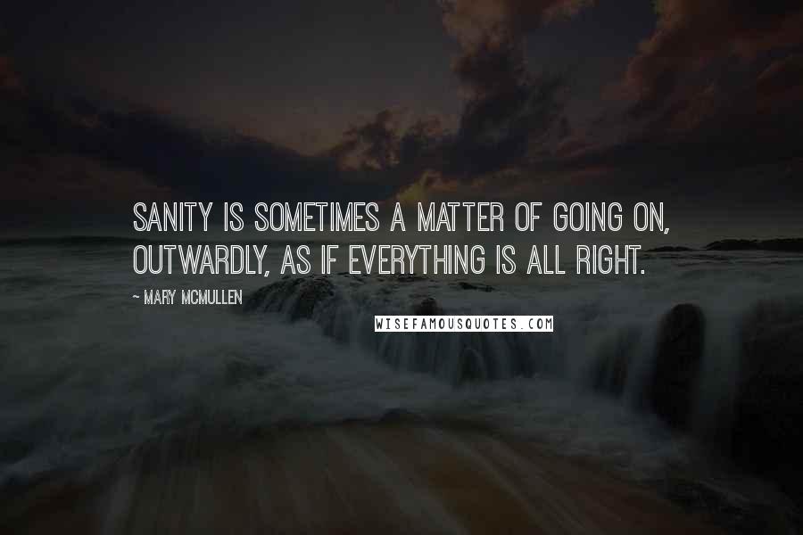 Mary McMullen Quotes: Sanity is sometimes a matter of going on, outwardly, as if everything is all right.