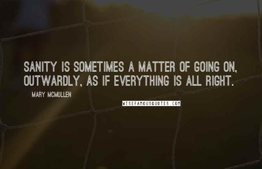 Mary McMullen Quotes: Sanity is sometimes a matter of going on, outwardly, as if everything is all right.