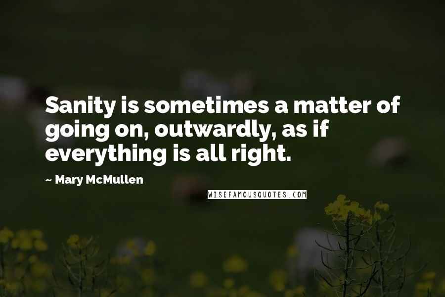 Mary McMullen Quotes: Sanity is sometimes a matter of going on, outwardly, as if everything is all right.