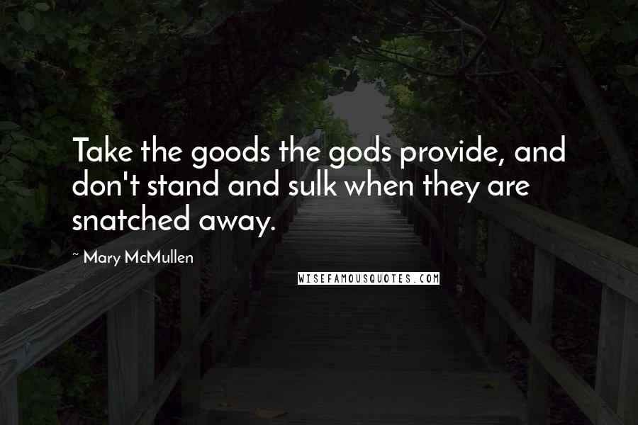 Mary McMullen Quotes: Take the goods the gods provide, and don't stand and sulk when they are snatched away.