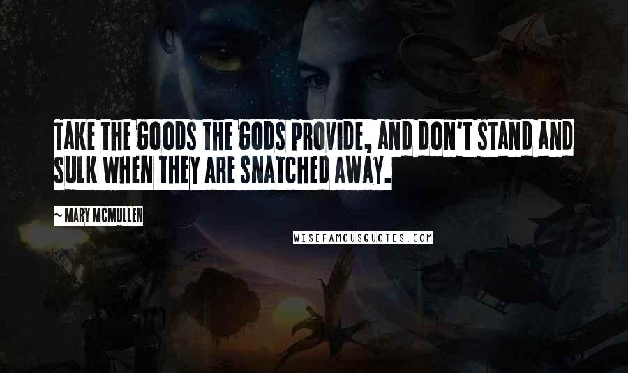 Mary McMullen Quotes: Take the goods the gods provide, and don't stand and sulk when they are snatched away.