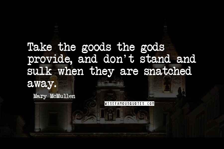 Mary McMullen Quotes: Take the goods the gods provide, and don't stand and sulk when they are snatched away.