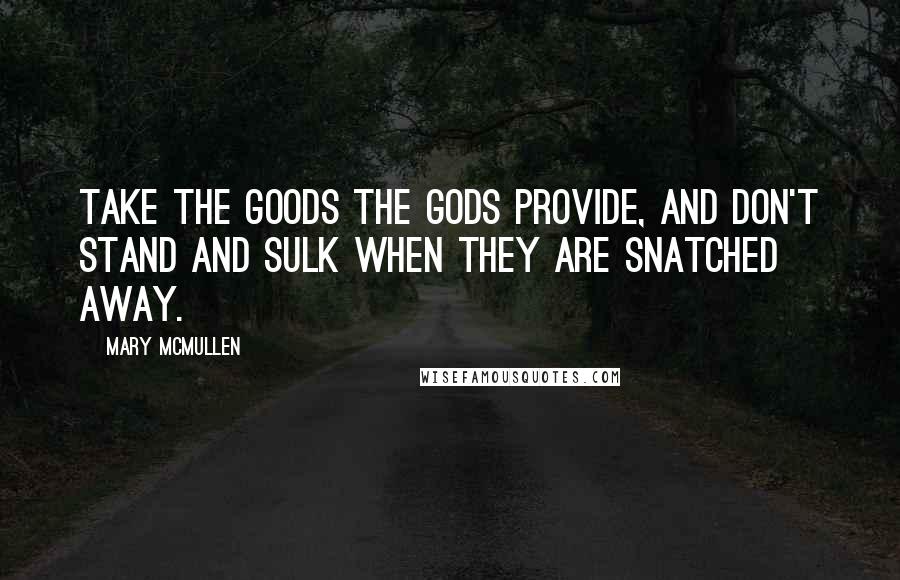 Mary McMullen Quotes: Take the goods the gods provide, and don't stand and sulk when they are snatched away.