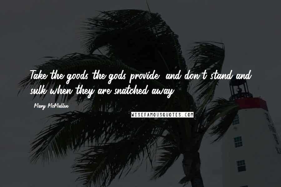 Mary McMullen Quotes: Take the goods the gods provide, and don't stand and sulk when they are snatched away.