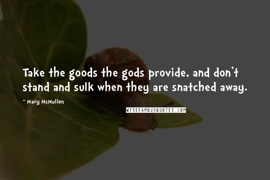 Mary McMullen Quotes: Take the goods the gods provide, and don't stand and sulk when they are snatched away.