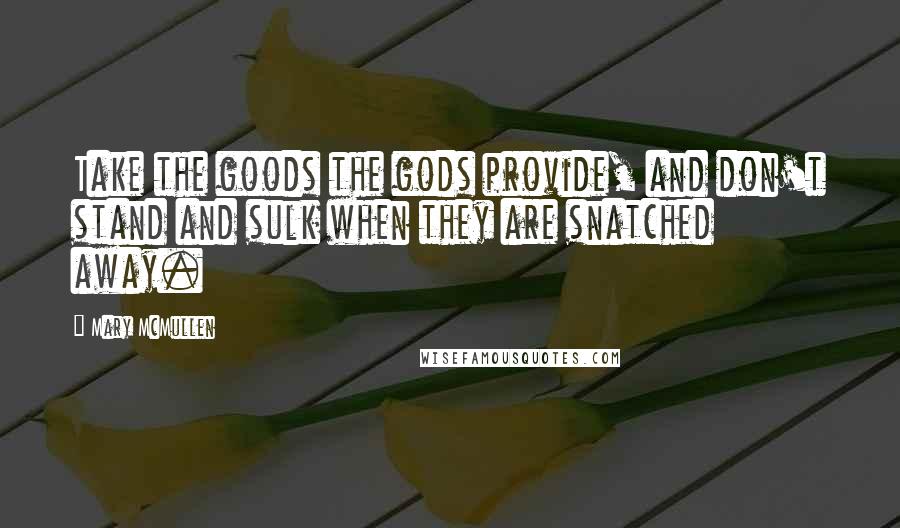 Mary McMullen Quotes: Take the goods the gods provide, and don't stand and sulk when they are snatched away.