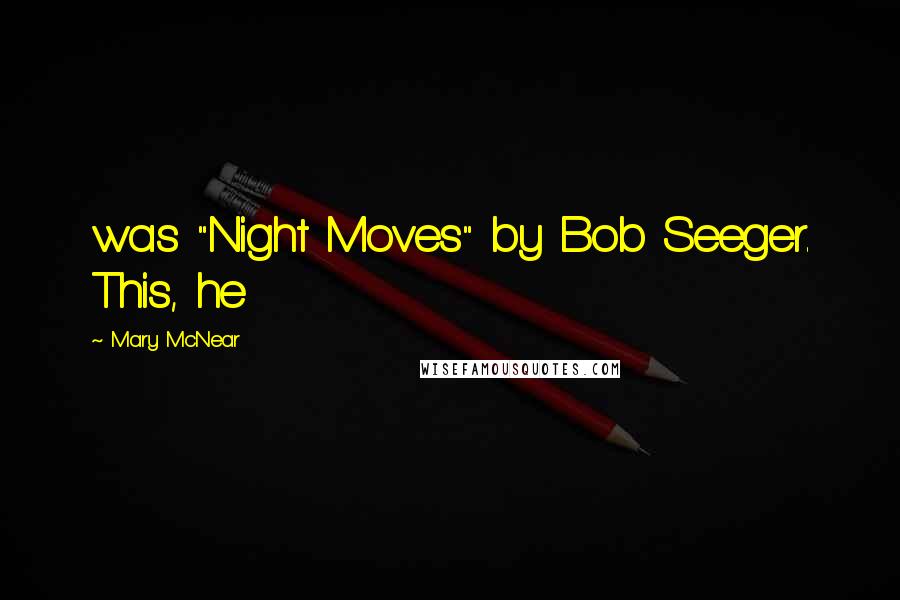 Mary McNear Quotes: was "Night Moves" by Bob Seeger. This, he