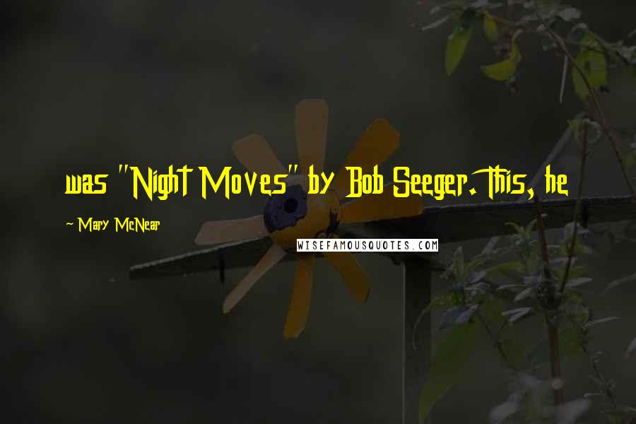 Mary McNear Quotes: was "Night Moves" by Bob Seeger. This, he