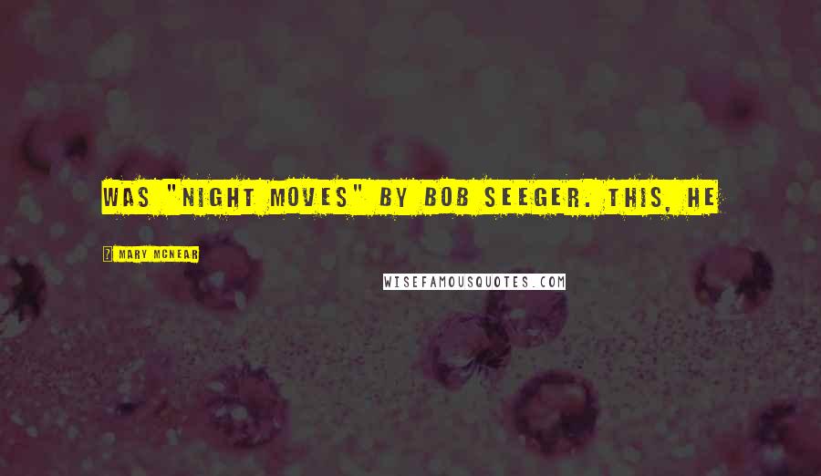 Mary McNear Quotes: was "Night Moves" by Bob Seeger. This, he