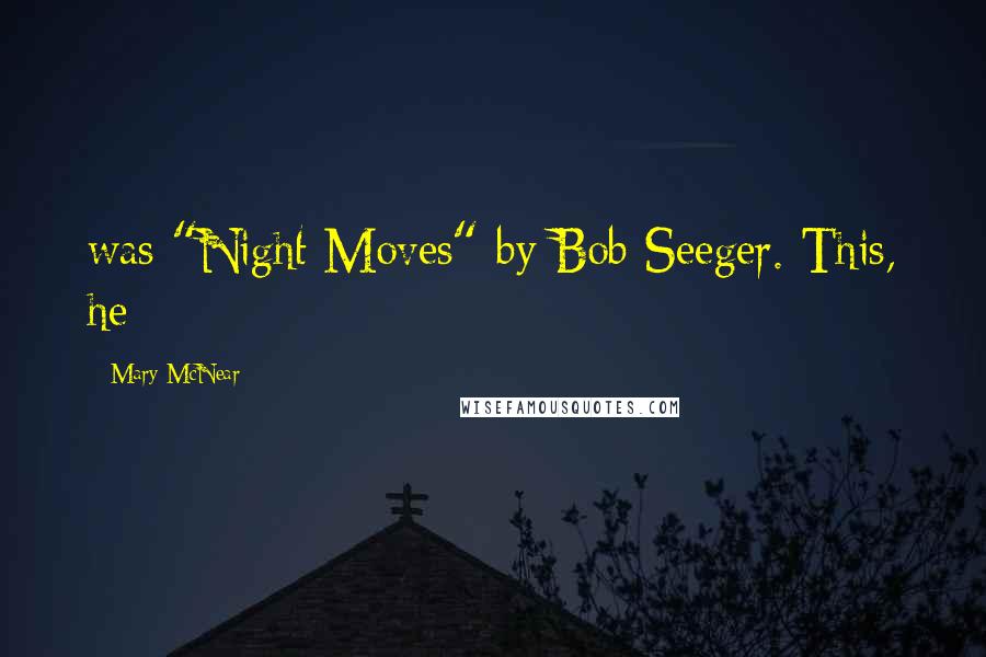 Mary McNear Quotes: was "Night Moves" by Bob Seeger. This, he