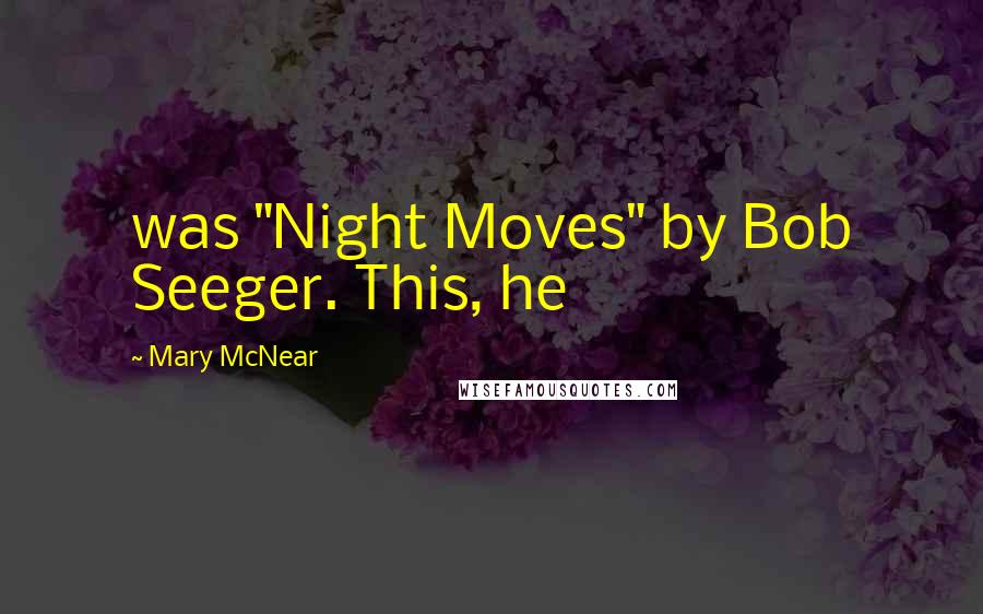 Mary McNear Quotes: was "Night Moves" by Bob Seeger. This, he