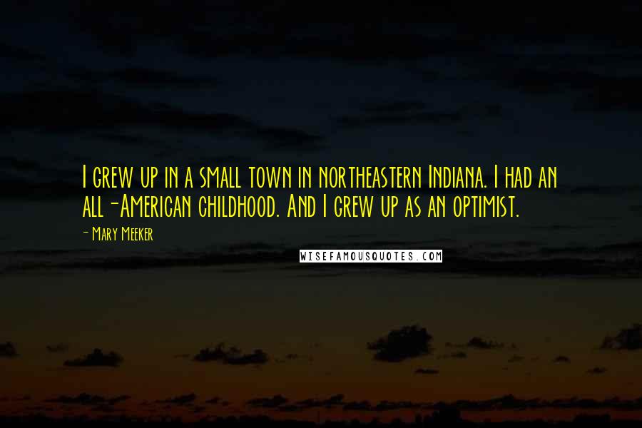 Mary Meeker Quotes: I grew up in a small town in northeastern Indiana. I had an all-American childhood. And I grew up as an optimist.