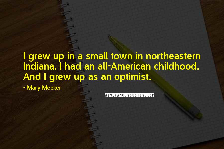 Mary Meeker Quotes: I grew up in a small town in northeastern Indiana. I had an all-American childhood. And I grew up as an optimist.