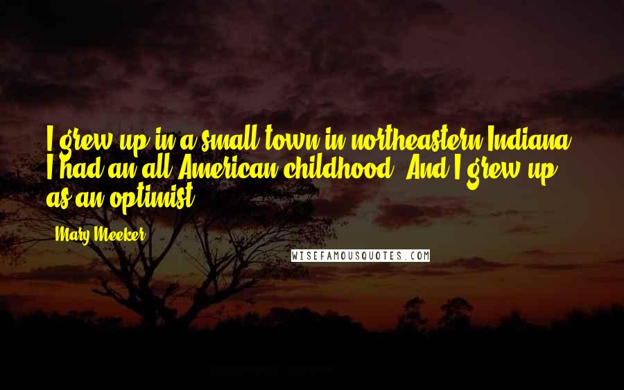 Mary Meeker Quotes: I grew up in a small town in northeastern Indiana. I had an all-American childhood. And I grew up as an optimist.
