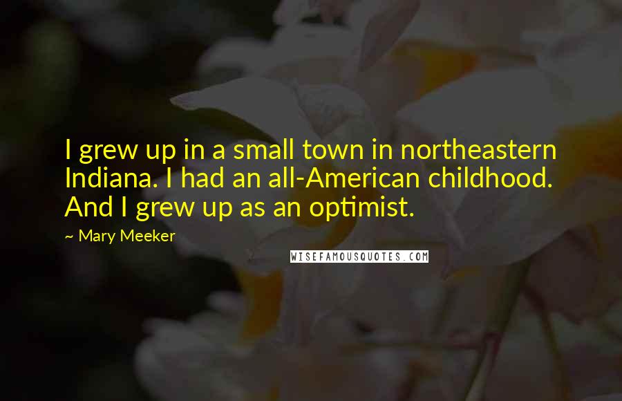 Mary Meeker Quotes: I grew up in a small town in northeastern Indiana. I had an all-American childhood. And I grew up as an optimist.