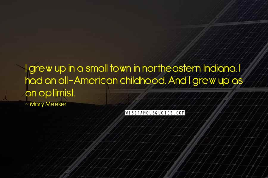Mary Meeker Quotes: I grew up in a small town in northeastern Indiana. I had an all-American childhood. And I grew up as an optimist.