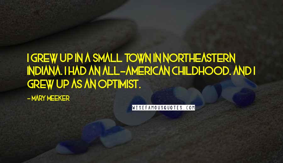 Mary Meeker Quotes: I grew up in a small town in northeastern Indiana. I had an all-American childhood. And I grew up as an optimist.