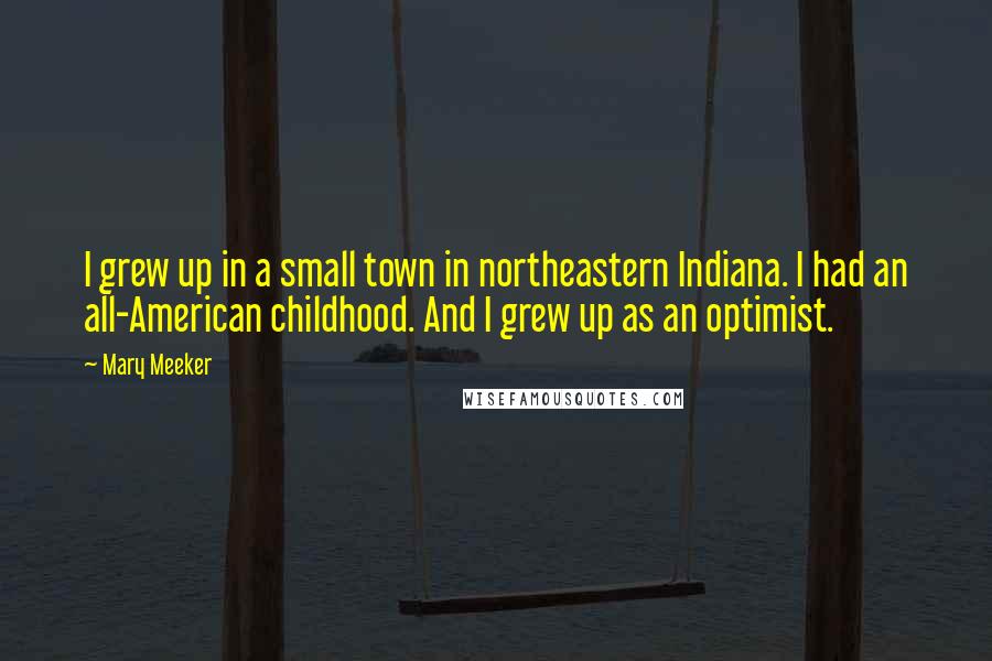 Mary Meeker Quotes: I grew up in a small town in northeastern Indiana. I had an all-American childhood. And I grew up as an optimist.