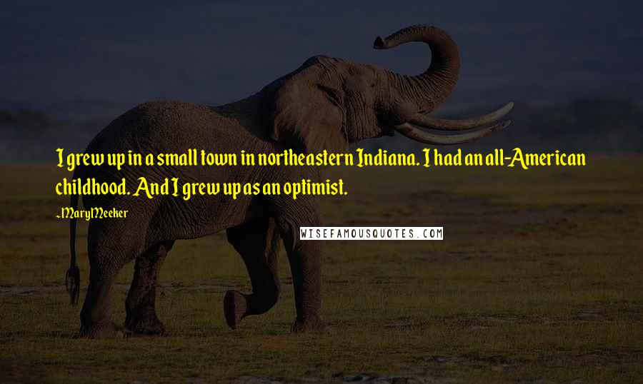 Mary Meeker Quotes: I grew up in a small town in northeastern Indiana. I had an all-American childhood. And I grew up as an optimist.