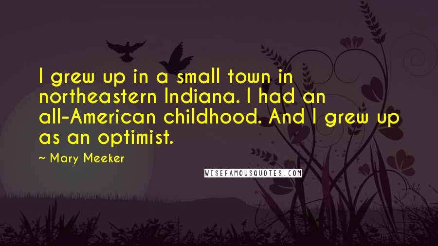 Mary Meeker Quotes: I grew up in a small town in northeastern Indiana. I had an all-American childhood. And I grew up as an optimist.