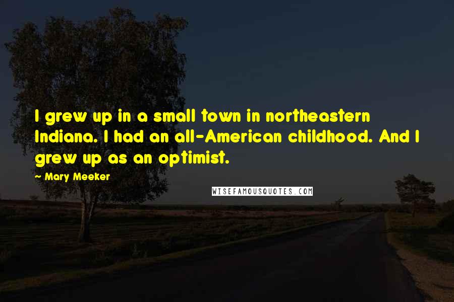 Mary Meeker Quotes: I grew up in a small town in northeastern Indiana. I had an all-American childhood. And I grew up as an optimist.