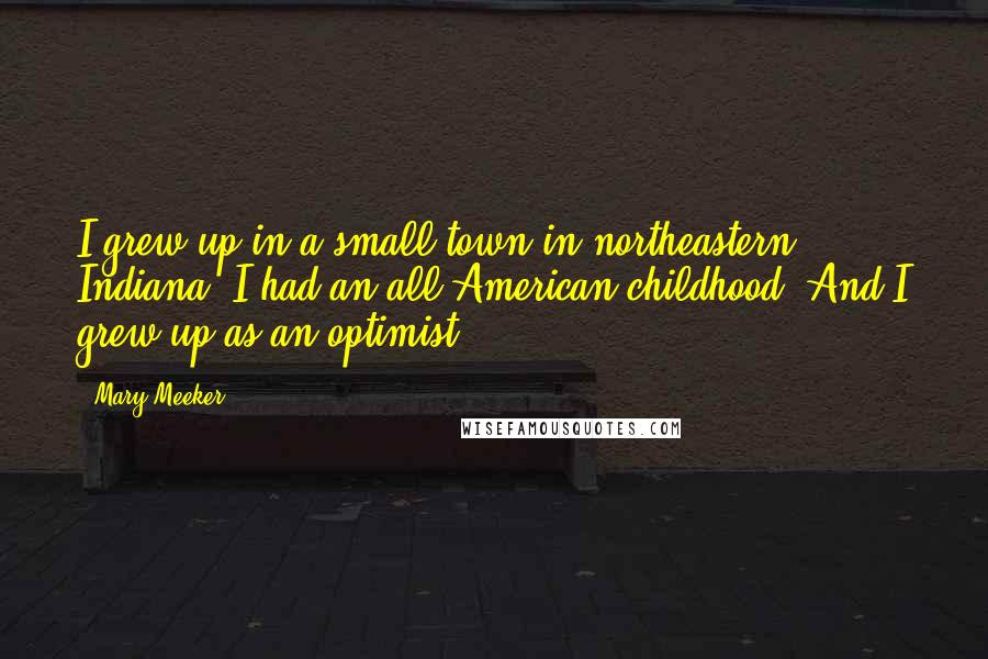 Mary Meeker Quotes: I grew up in a small town in northeastern Indiana. I had an all-American childhood. And I grew up as an optimist.
