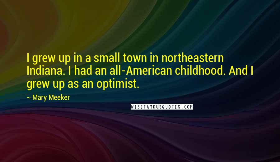 Mary Meeker Quotes: I grew up in a small town in northeastern Indiana. I had an all-American childhood. And I grew up as an optimist.