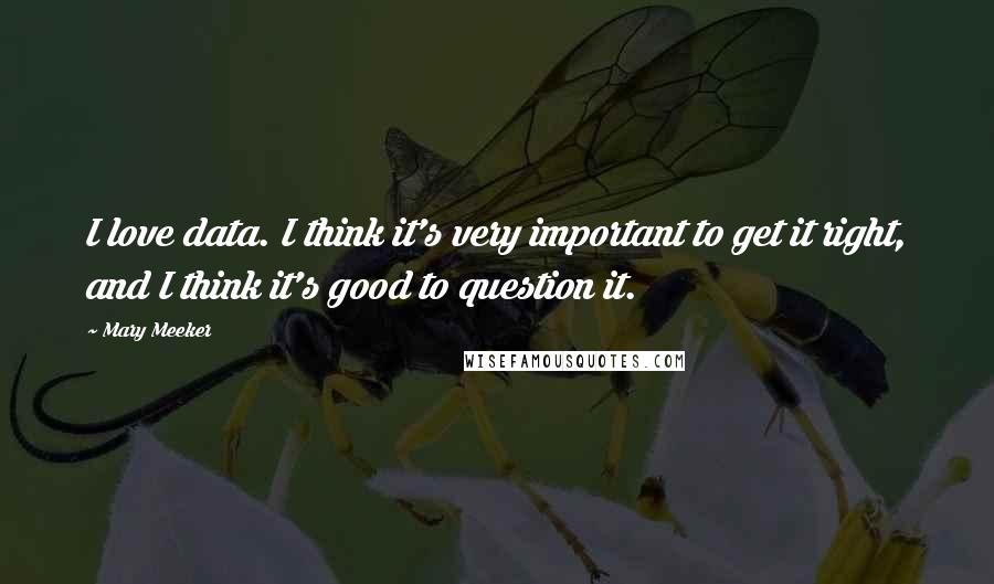 Mary Meeker Quotes: I love data. I think it's very important to get it right, and I think it's good to question it.