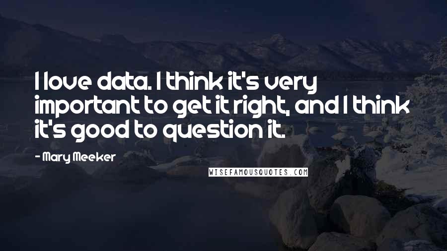 Mary Meeker Quotes: I love data. I think it's very important to get it right, and I think it's good to question it.