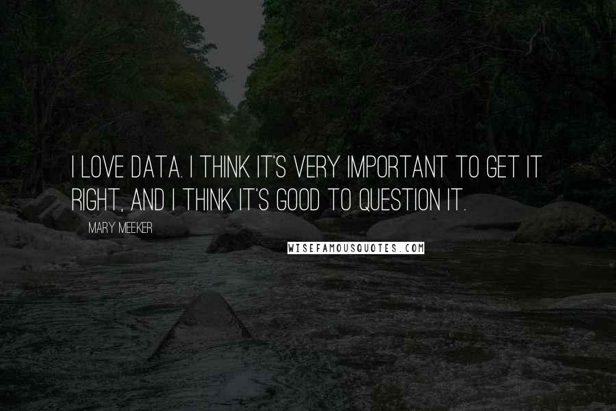Mary Meeker Quotes: I love data. I think it's very important to get it right, and I think it's good to question it.