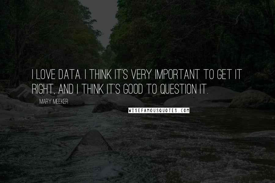 Mary Meeker Quotes: I love data. I think it's very important to get it right, and I think it's good to question it.