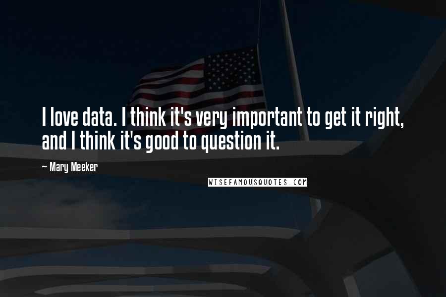 Mary Meeker Quotes: I love data. I think it's very important to get it right, and I think it's good to question it.