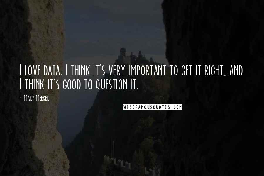 Mary Meeker Quotes: I love data. I think it's very important to get it right, and I think it's good to question it.