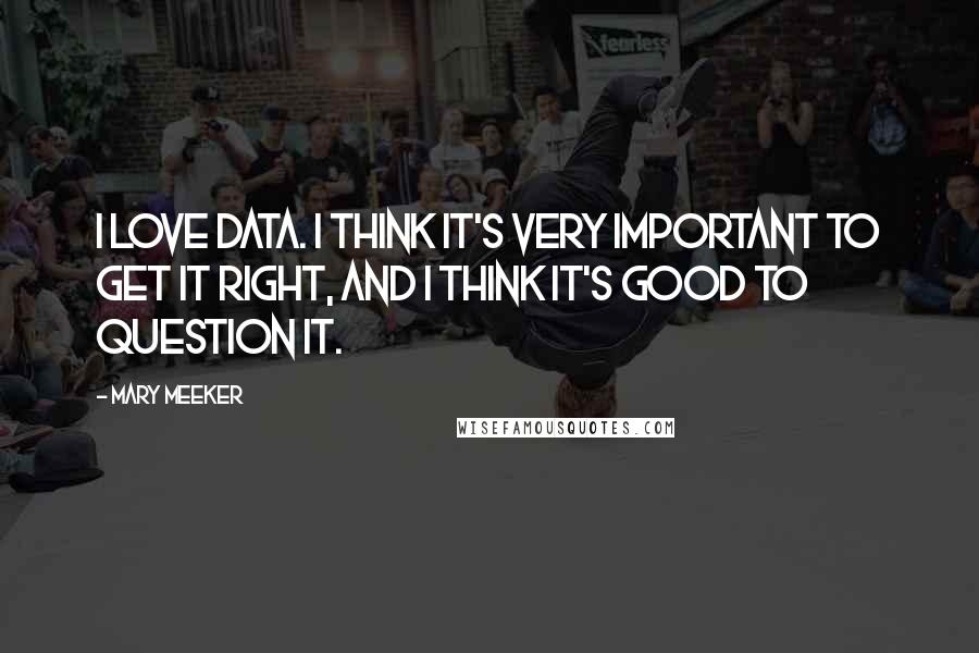 Mary Meeker Quotes: I love data. I think it's very important to get it right, and I think it's good to question it.
