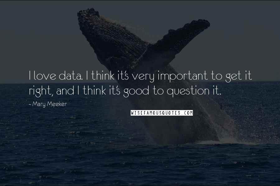 Mary Meeker Quotes: I love data. I think it's very important to get it right, and I think it's good to question it.