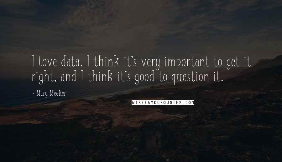 Mary Meeker Quotes: I love data. I think it's very important to get it right, and I think it's good to question it.