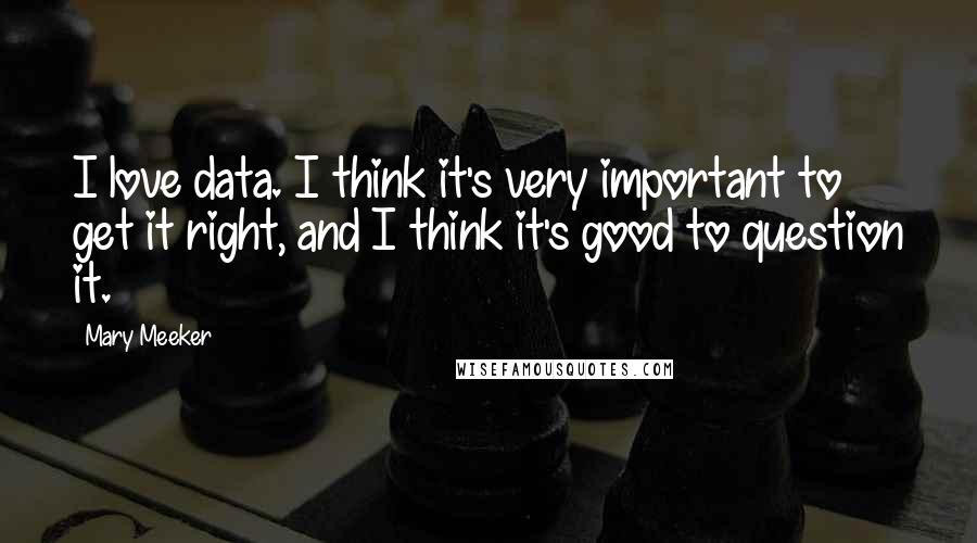 Mary Meeker Quotes: I love data. I think it's very important to get it right, and I think it's good to question it.