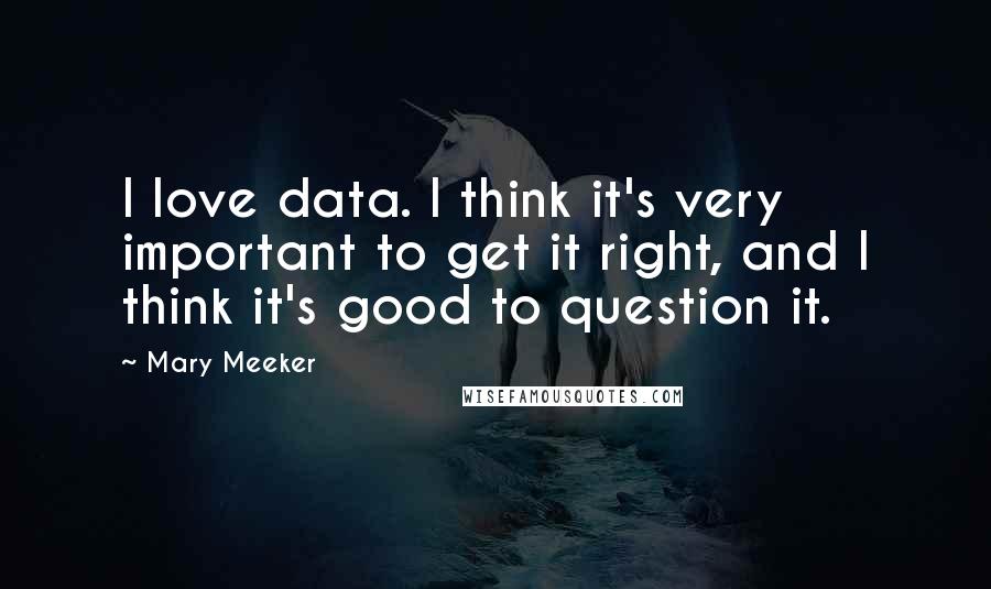 Mary Meeker Quotes: I love data. I think it's very important to get it right, and I think it's good to question it.