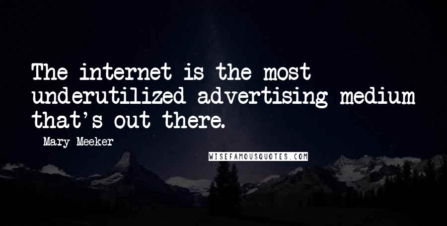 Mary Meeker Quotes: The internet is the most underutilized advertising medium that's out there.